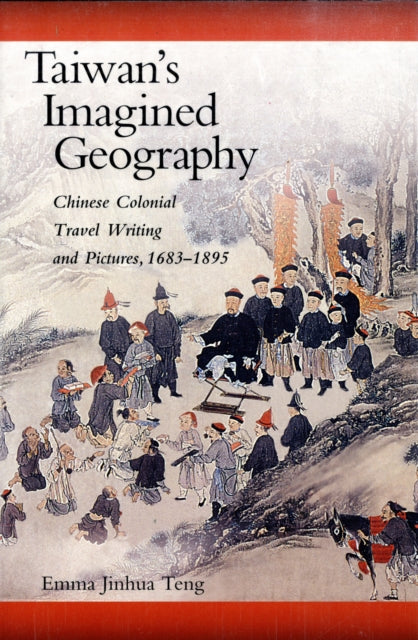 Taiwan’s Imagined Geography: Chinese Colonial Travel Writing and Pictures, 1683–1895