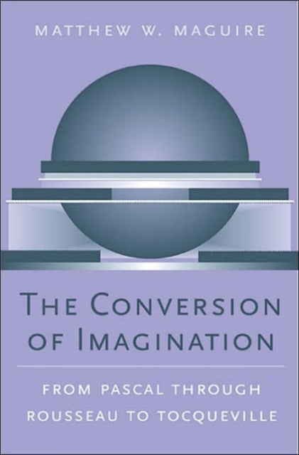 The Conversion of Imagination: From Pascal through Rousseau to Tocqueville