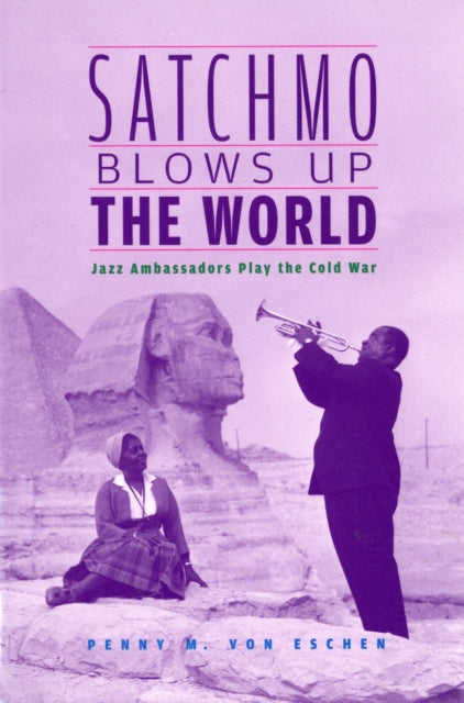 Satchmo Blows Up the World: Jazz Ambassadors Play the Cold War