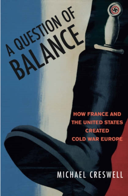 A Question of Balance: How France and the United States Created Cold War Europe