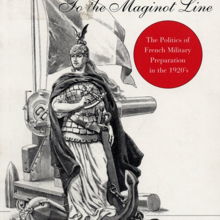 To the Maginot Line: The Politics of French Military Preparation in the 1920’s