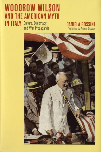 Woodrow Wilson and the American Myth in Italy: Culture, Diplomacy, and War Propaganda