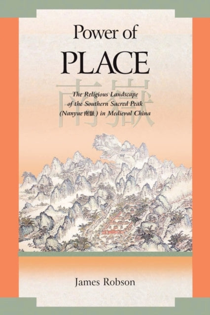 Power of Place: The Religious Landscape of the Southern Sacred Peak (Nanyue 南嶽) in Medieval China