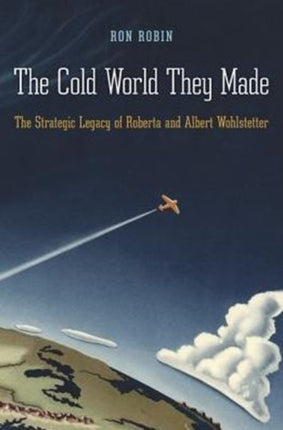 The Cold World They Made: The Strategic Legacy of Roberta and Albert Wohlstetter