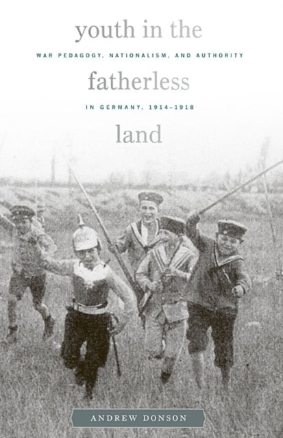 Youth in the Fatherless Land: War Pedagogy, Nationalism, and Authority in Germany, 1914–1918