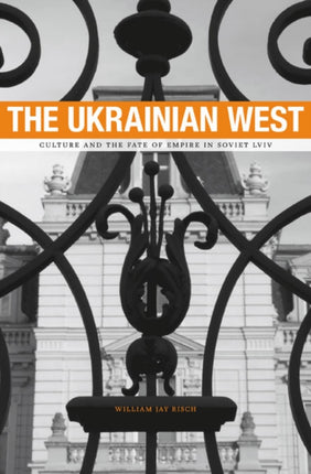 The Ukrainian West: Culture and the Fate of Empire in Soviet Lviv