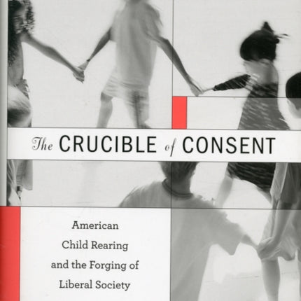 The Crucible of Consent: American Child Rearing and the Forging of Liberal Society