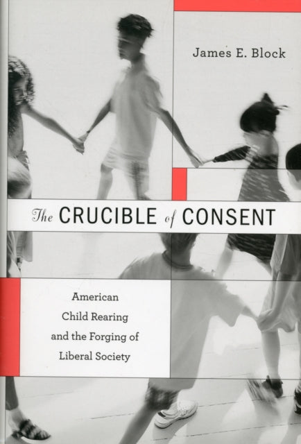 The Crucible of Consent: American Child Rearing and the Forging of Liberal Society