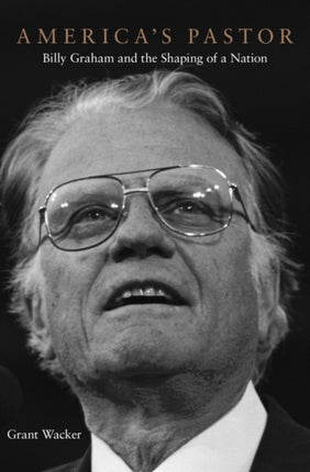 America’s Pastor: Billy Graham and the Shaping of a Nation