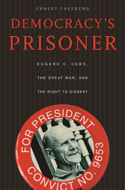 Democracy’s Prisoner: Eugene V. Debs, the Great War, and the Right to Dissent