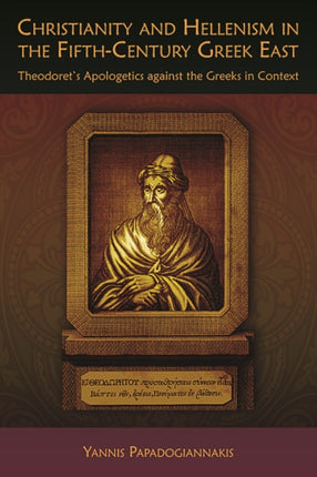 Christianity and Hellenism in the Fifth-Century Greek East: Theodoret’s Apologetics against the Greeks in Context