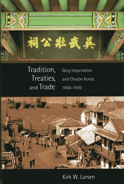 Tradition, Treaties, and Trade: Qing Imperialism and Chosŏn Korea, 1850–1910