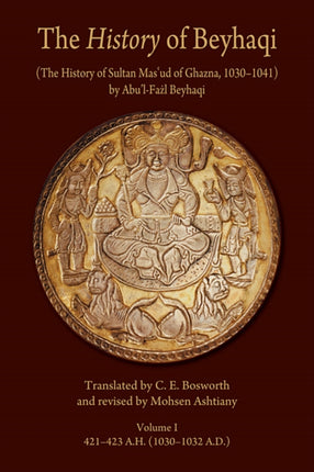 The History of Beyhaqi: The History of Sultan Mas‘ud of Ghazna, 1030–1041: Volume I: Introduction and Translation of Years 421–423 A.H. (1030–1032 A.D.)