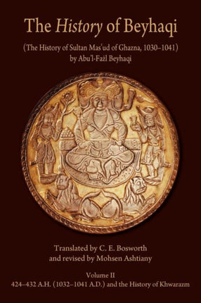 The History of Beyhaqi: The History of Sultan Mas‘ud of Ghazna, 1030–1041: Volume II: Translation of Years 424–432 A.H. (1032–1041 A.D.) and the History of Khwarazm