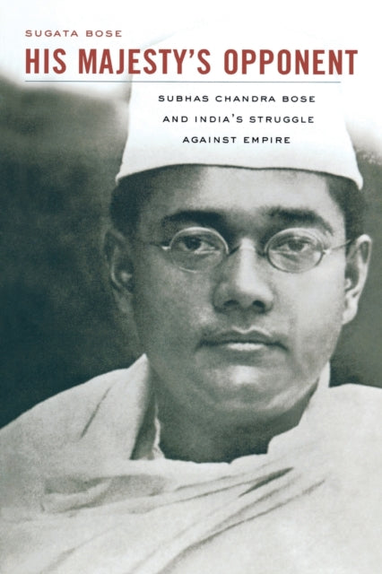 His Majesty’s Opponent: Subhas Chandra Bose and India’s Struggle against Empire