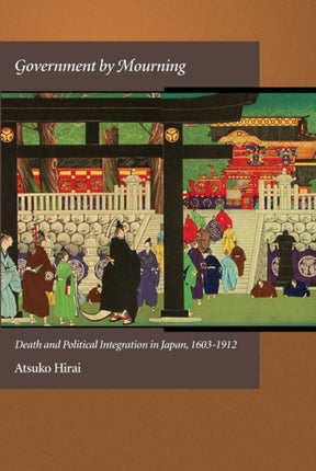 Government by Mourning: Death and Political Integration in Japan, 1603-1912