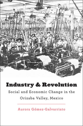 Industry and Revolution: Social and Economic Change in the Orizaba Valley, Mexico