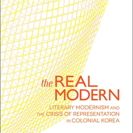 The Real Modern: Literary Modernism and the Crisis of Representation in Colonial Korea