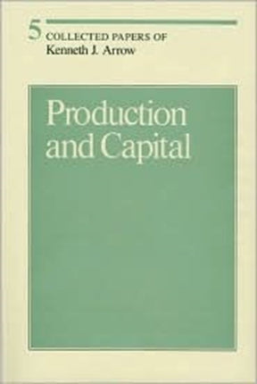 Collected Papers of Kenneth J. Arrow: Volume 5: Production and Capital