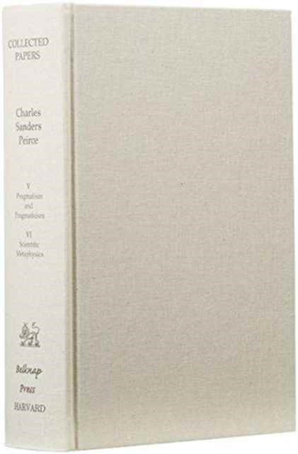 Collected Papers of Charles Sanders Peirce: Volumes V and VI: Pragmatism and Pragmaticism and Scientific Metaphysics