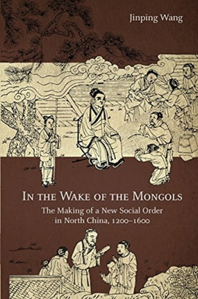 In the Wake of the Mongols: The Making of a New Social Order in North China, 1200–1600