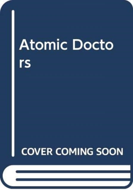 Atomic Doctors: Conscience and Complicity at the Dawn of the Nuclear Age