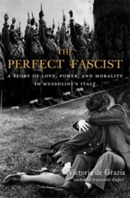 The Perfect Fascist: A Story of Love, Power, and Morality in Mussolini’s Italy