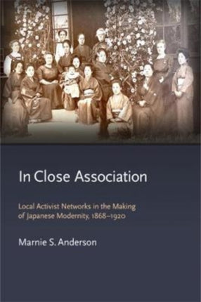 In Close Association: Local Activist Networks in the Making of Japanese Modernity, 1868–1920