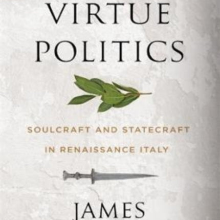 Virtue Politics: Soulcraft and Statecraft in Renaissance Italy