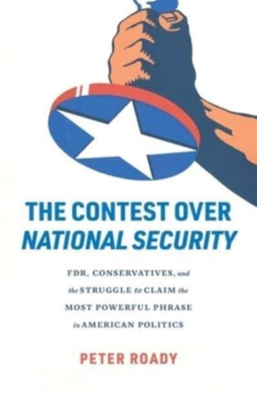 The Contest over National Security  FDR Conservatives and the Struggle to Claim the Most Powerful Phrase in American Politics