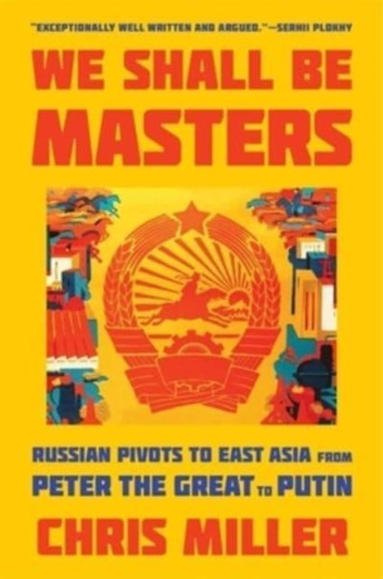 We Shall Be Masters: Russian Pivots to East Asia from Peter the Great to Putin