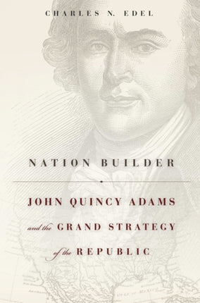 Nation Builder: John Quincy Adams and the Grand Strategy of the Republic