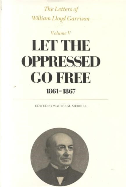 The Letters of William Lloyd Garrison: Volume V: Let the Oppressed Go Free: 1861–1867