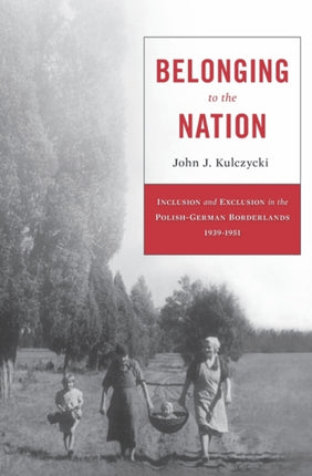 Belonging to the Nation: Inclusion and Exclusion in the Polish-German Borderlands, 1939–1951