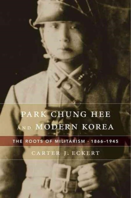 Park Chung Hee and Modern Korea: The Roots of Militarism, 1866–1945