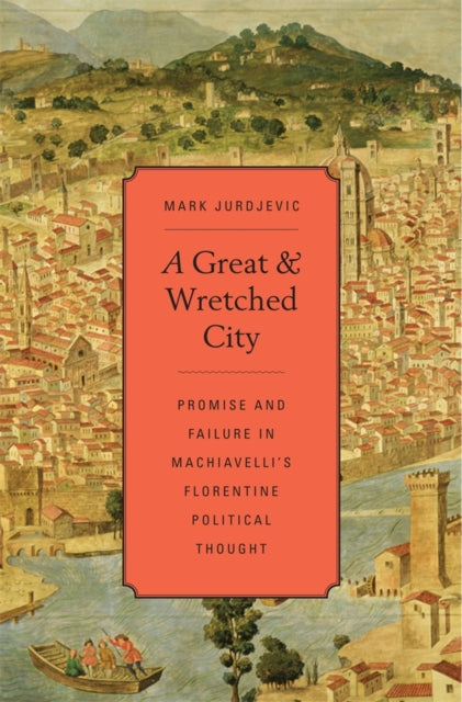 A Great and Wretched City: Promise and Failure in Machiavelli’s Florentine Political Thought