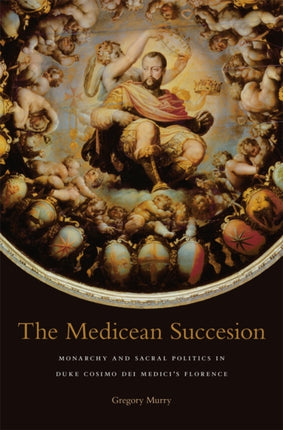 The Medicean Succession: Monarchy and Sacral Politics in Duke Cosimo dei Medici’s Florence