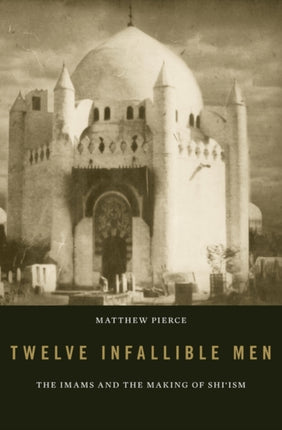 Twelve Infallible Men The Imams and the Making of Shiism