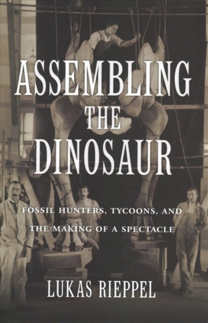 Assembling the Dinosaur: Fossil Hunters, Tycoons, and the Making of a Spectacle