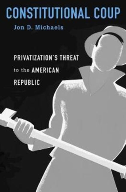 Constitutional Coup: Privatization’s Threat to the American Republic