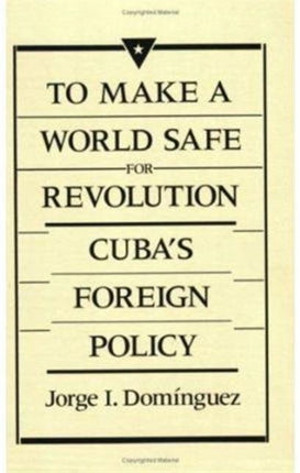 To Make a World Safe for Revolution: Cuba’s Foreign Policy