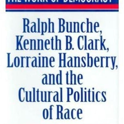 The Work of Democracy: Ralph Bunche, Kenneth B. Clark, Lorraine Hansberry, and the Cultural Politics of Race