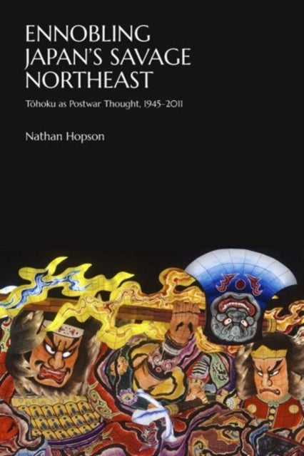 Ennobling Japan’s Savage Northeast: Tōhoku as Japanese Postwar Thought, 1945–2011