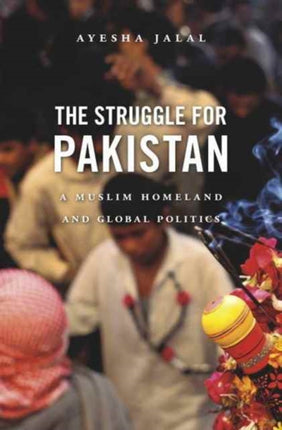 The Struggle for Pakistan: A Muslim Homeland and Global Politics