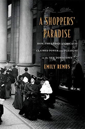 A Shoppers’ Paradise: How the Ladies of Chicago Claimed Power and Pleasure in the New Downtown