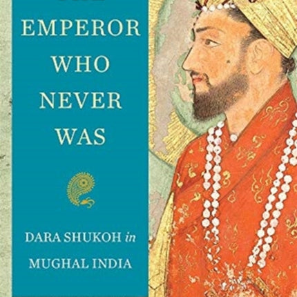 The Emperor Who Never Was: Dara Shukoh in Mughal India