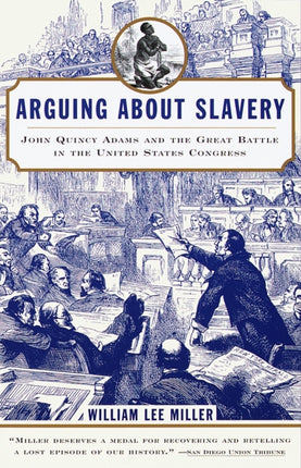 Arguing about Slavery John Quincy Adams and the Great Battle in the United States Congress
