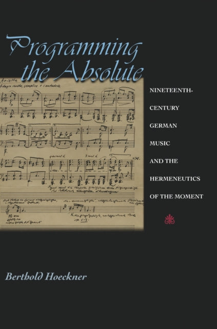 Programming the Absolute: Nineteenth-Century German Music and the Hermeneutics of the Moment