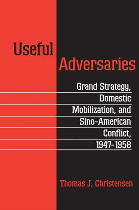 Useful Adversaries: Grand Strategy, Domestic Mobilization, and Sino-American Conflict, 1947-1958