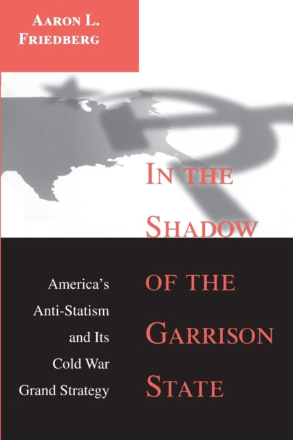 In the Shadow of the Garrison State: America's Anti-Statism and Its Cold War Grand Strategy